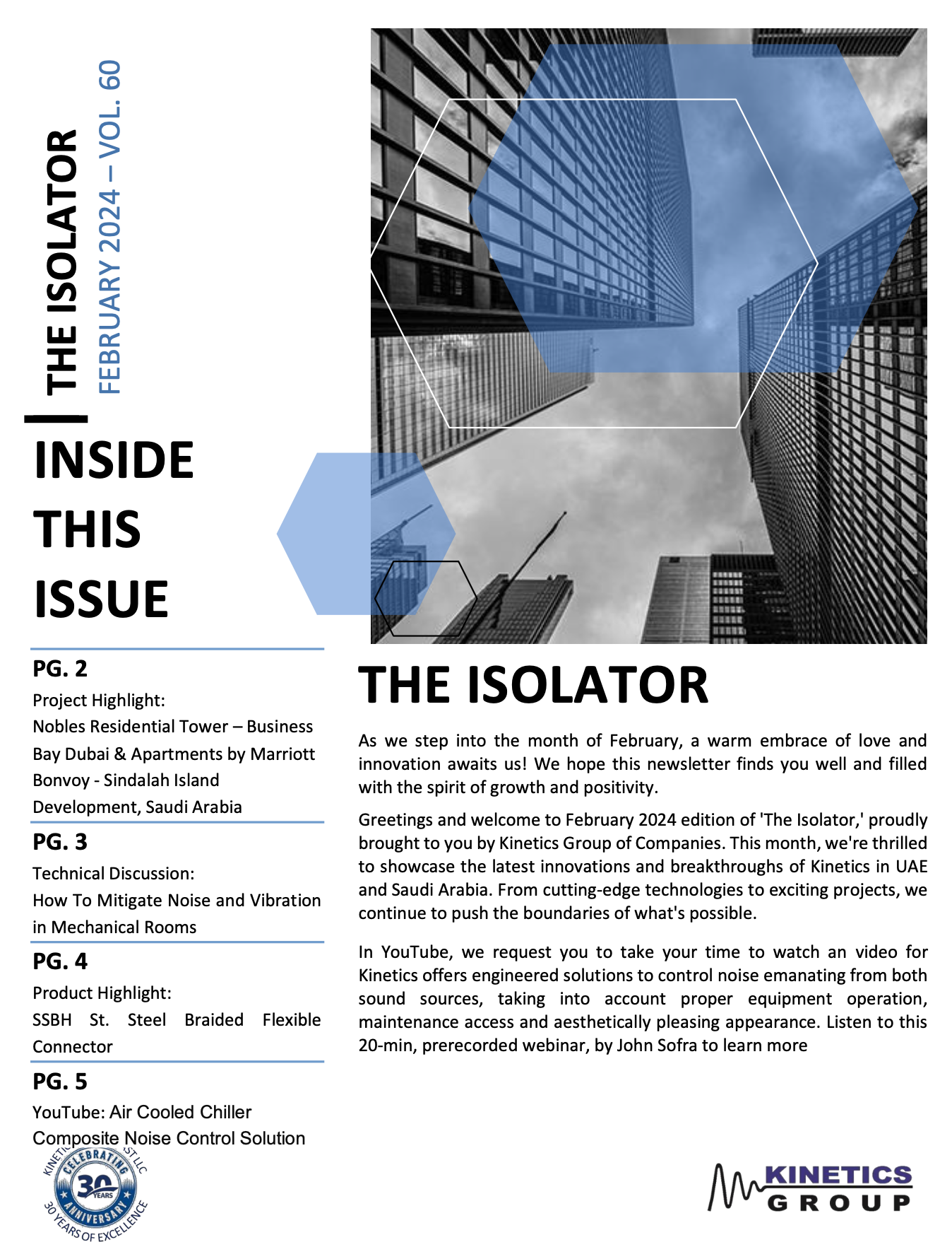What enables mechanical systems in high-rise residences and premium hospitality developments to operate smoothly, quietly, and reliably? It is the engineering applied beneath and between the equipment—isolating vibration, supporting mechanical loads, accommodating movement, and preventing noise from travelling through the building structure. That focus shapes KGC’s February edition. This month, we feature two significant developments: Nobles Residential Tower in Business Bay, Dubai, where Kinetics vibration isolators and inertia bases support critical mechanical equipment; and Apartments by Marriott Bonvoy at Sindalah Island, Saudi Arabia, where flexible connectors, vibration isolation systems, and seismic restraints contribute to dependable long-term performance. Our Technical Discussion examines practical approaches to mitigating noise and vibration in mechanical rooms, highlighting how correctly selected vibration isolators and inertia bases help minimise structure-borne transmission, distribute equipment loads, and control unwanted lateral and axial movement. We also spotlight the Kinetics SSBH stainless-steel braided flexible connector, engineered to accommodate piping misalignment and thermal movement while reducing noise and vibration transmission through hot-water, chilled-water, and pump connections. The edition also features Kinetics’ composite noise-control approach for air-cooled chillers, addressing both compressor and fan noise while maintaining equipment operation and service access. VOL 60 - THE ISOLATOR - FEBRUARY 2024